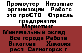 Промоутер › Название организации ­ Работа-это проСТО › Отрасль предприятия ­ Маркетинг › Минимальный оклад ­ 1 - Все города Работа » Вакансии   . Хакасия респ.,Саяногорск г.